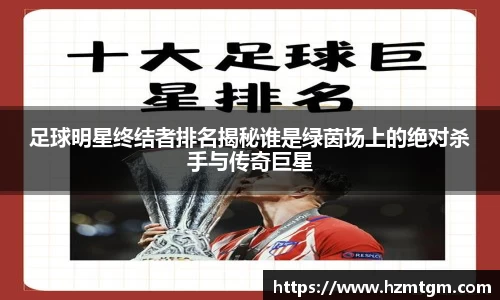 足球明星终结者排名揭秘谁是绿茵场上的绝对杀手与传奇巨星