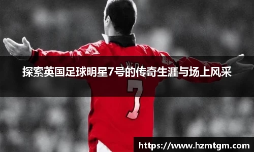 探索英国足球明星7号的传奇生涯与场上风采