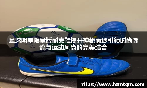 足球明星限量版耐克鞋揭开神秘面纱引领时尚潮流与运动风尚的完美结合